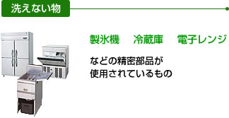 洗えない物：製氷機、冷蔵庫、電子レンジなどの精密部品が使用されている物