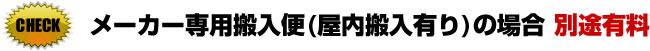 【メーカー専用搬入便（屋内搬入有り）ご選択の場合】※別途有料